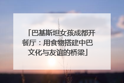 巴基斯坦女孩成都开餐厅：用食物搭建中巴文化与友谊的桥梁