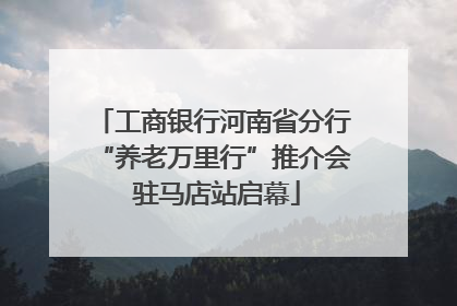 工商银行河南省分行“养老万里行”推介会 驻马店站启幕