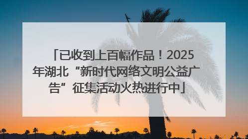 已收到上百幅作品！2025年湖北“新时代网络文明公益广告”征集活动火热进行中