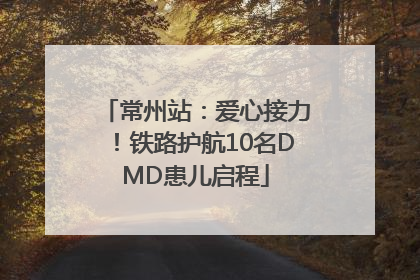 常州站：爱心接力！铁路护航10名DMD患儿启程