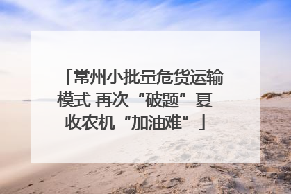 常州小批量危货运输模式 再次“破题”夏收农机“加油难”