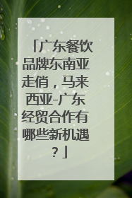 广东餐饮品牌东南亚走俏，马来西亚-广东经贸合作有哪些新机遇？