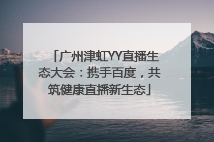 广州津虹YY直播生态大会：携手百度，共筑健康直播新生态