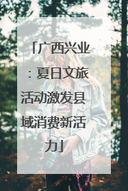 广西兴业：夏日文旅活动激发县域消费新活力