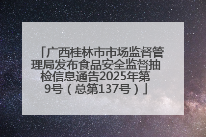 广西桂林市市场监督管理局发布食品安全监督抽检信息通告2025年第9号（总第137号）