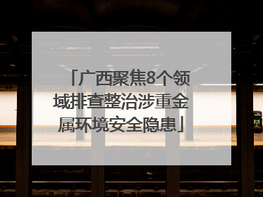 广西聚焦8个领域排查整治涉重金属环境安全隐患