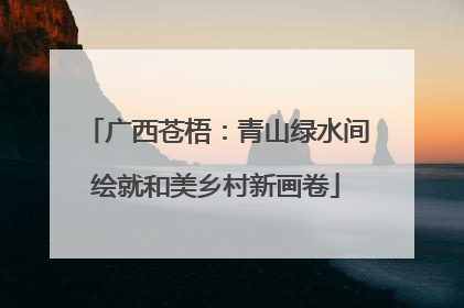 广西苍梧：青山绿水间绘就和美乡村新画卷