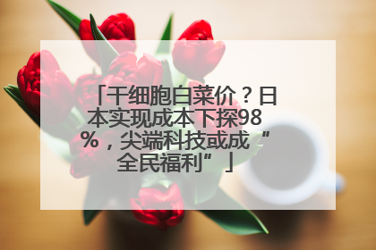 干细胞白菜价？日本实现成本下探98%，尖端科技或成“全民福利”