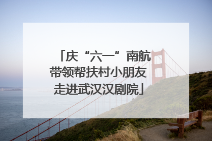 庆“六一”南航带领帮扶村小朋友走进武汉汉剧院