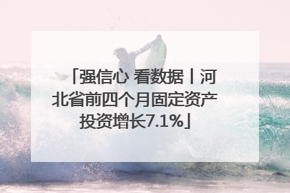 强信心 看数据丨河北省前四个月固定资产投资增长7.1%