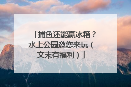 捕鱼还能赢冰箱？水上公园邀您来玩（文末有福利）