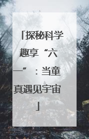 探秘科学 趣享“六一”：当童真遇见宇宙