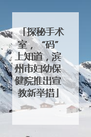探秘手术室，“码”上知道，滨州市妇幼保健院推出宣教新举措