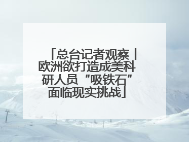 总台记者观察丨欧洲欲打造成美科研人员“吸铁石”面临现实挑战
