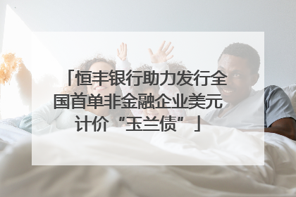 恒丰银行助力发行全国首单非金融企业美元计价“玉兰债”