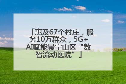 惠及67个村庄，服务10万群众，5G+AI赋能景宁山区“数智流动医院”