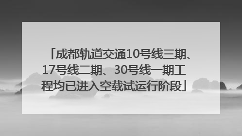 成都轨道交通10号线三期、17号线二期、30号线一期工程均已进入空载试运行阶段
