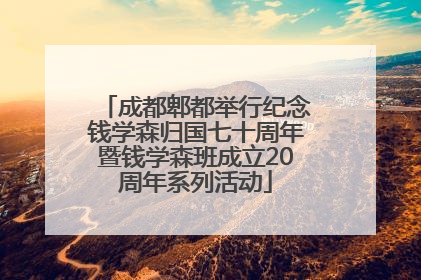成都郫都举行纪念钱学森归国七十周年暨钱学森班成立20周年系列活动