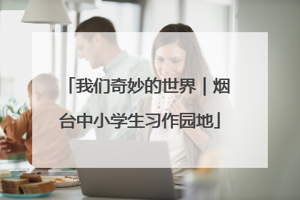 我们奇妙的世界｜烟台中小学生习作园地