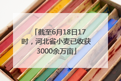 截至6月18日17时，河北省小麦已收获3000余万亩