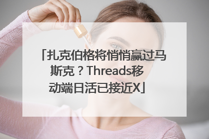 扎克伯格将悄悄赢过马斯克？Threads移动端日活已接近X