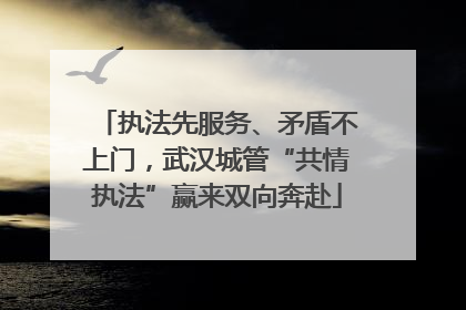 执法先服务、矛盾不上门，武汉城管“共情执法”赢来双向奔赴
