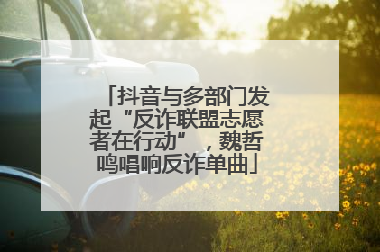 抖音与多部门发起“反诈联盟志愿者在行动”，魏哲鸣唱响反诈单曲