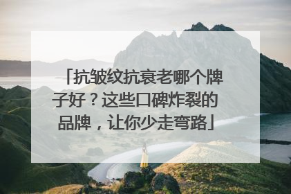 抗皱纹抗衰老哪个牌子好？这些口碑炸裂的品牌，让你少走弯路