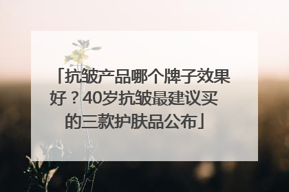 抗皱产品哪个牌子效果好？40岁抗皱最建议买的三款护肤品公布