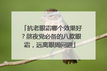 抗老眼霜哪个效果好？熬夜党必备的八款眼霜，远离眼周问题
