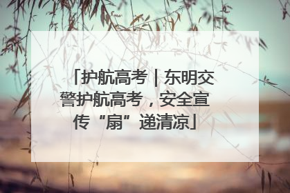 护航高考｜东明交警护航高考，安全宣传“扇”递清凉