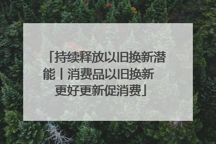 持续释放以旧换新潜能丨消费品以旧换新 更好更新促消费