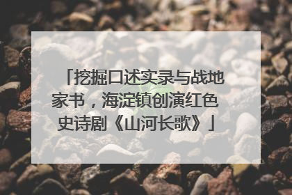 挖掘口述实录与战地家书，海淀镇创演红色史诗剧《山河长歌》