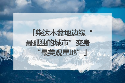 柴达木盆地边缘“最孤独的城市”变身“最美观星地”