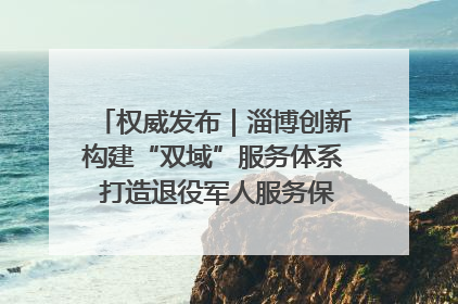 权威发布｜淄博创新构建“双域”服务体系 打造退役军人服务保障“淄博样板”