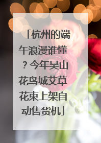 杭州的端午浪漫谁懂？今年吴山花鸟城艾草花束上架自动售货机