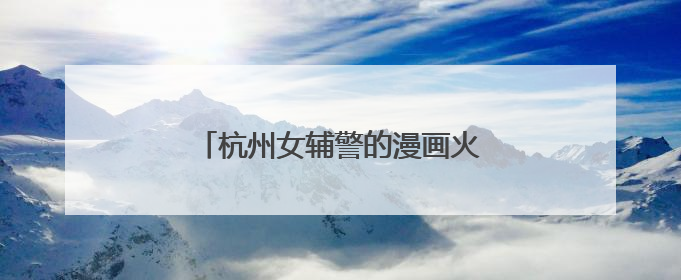 杭州女辅警的漫画火了：出手就是爆款