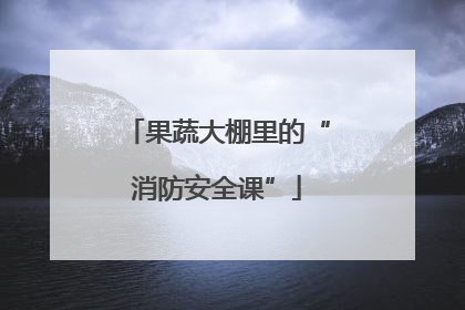 果蔬大棚里的“消防安全课”