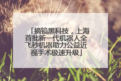 摘镜黑科技，上海首批新一代机器人全飞秒机器助力公益近视手术极速升级