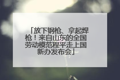 放下钢枪、拿起焊枪！来自山东的全国劳动模范程平走上国新办发布会