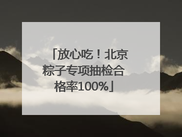放心吃！北京粽子专项抽检合格率100%
