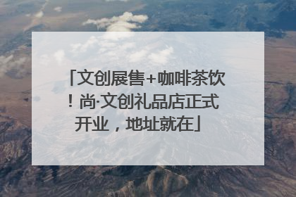 文创展售+咖啡茶饮！尚·文创礼品店正式开业，地址就在