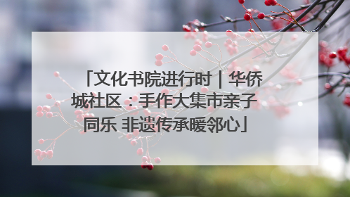 文化书院进行时｜华侨城社区：手作大集市亲子同乐 非遗传承暖邻心