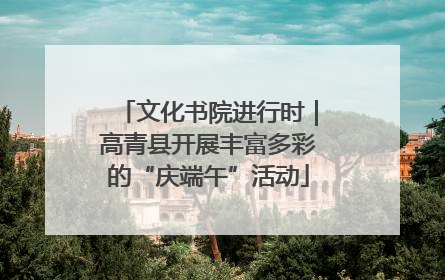 文化书院进行时｜高青县开展丰富多彩的“庆端午”活动