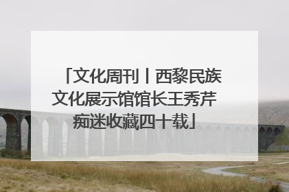 文化周刊丨西黎民族文化展示馆馆长王秀芹痴迷收藏四十载