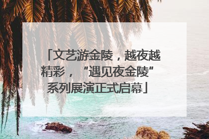 文艺游金陵，越夜越精彩，“遇见夜金陵”系列展演正式启幕