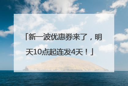 新一波优惠券来了，明天10点起连发4天！
