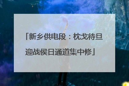 新乡供电段：枕戈待旦迎战侯日通道集中修