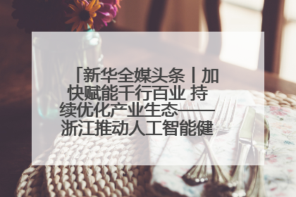 新华全媒头条丨加快赋能千行百业 持续优化产业生态——浙江推动人工智能健康有序发展观察