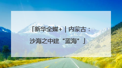 新华全媒+｜内蒙古：沙海之中建“蓝海”
